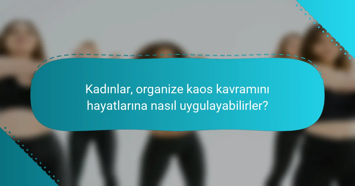 Kadınlar, organize kaos kavramını hayatlarına nasıl uygulayabilirler?