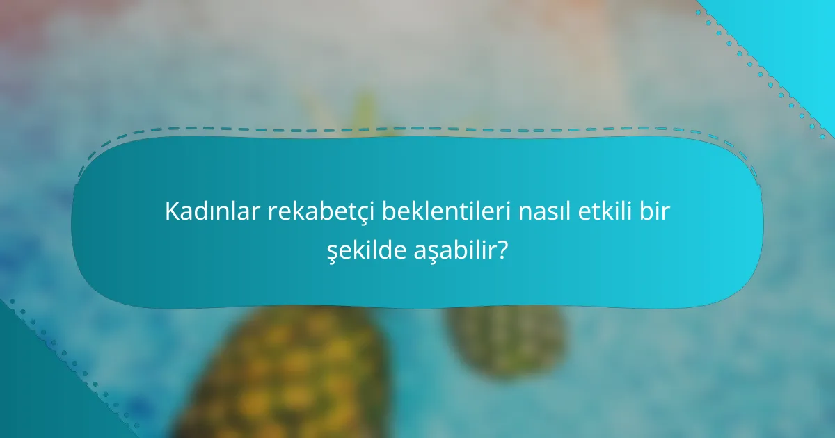 Kadınlar rekabetçi beklentileri nasıl etkili bir şekilde aşabilir?