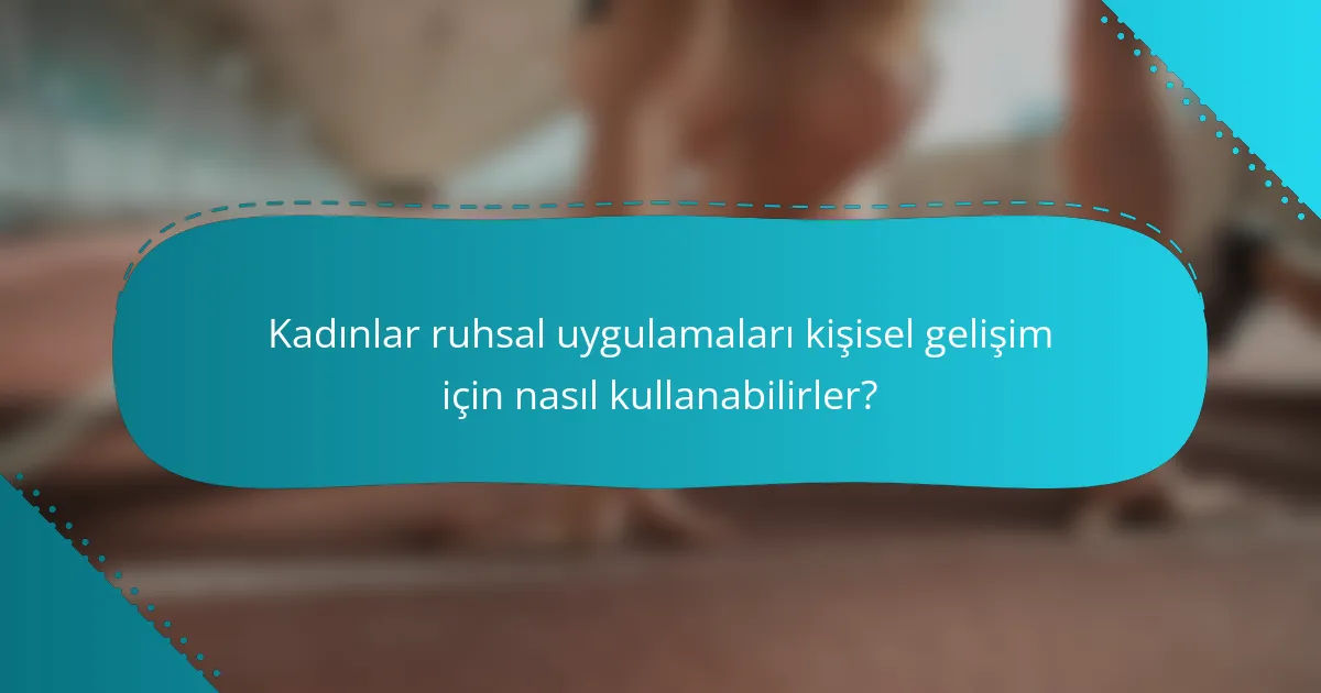Kadınlar ruhsal uygulamaları kişisel gelişim için nasıl kullanabilirler?