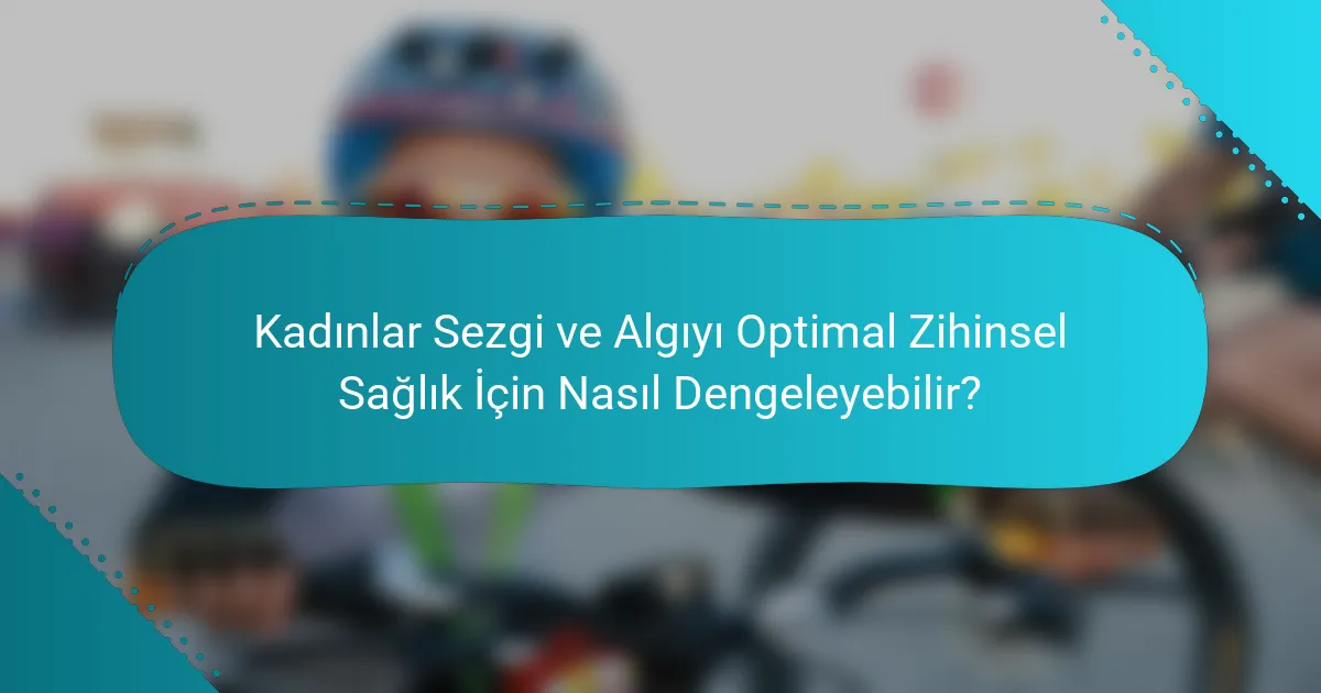 Kadınlar Sezgi ve Algıyı Optimal Zihinsel Sağlık İçin Nasıl Dengeleyebilir?