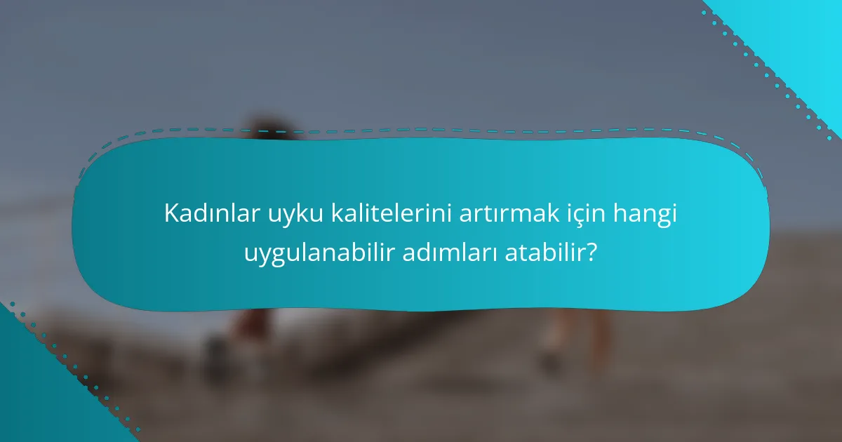 Kadınlar uyku kalitelerini artırmak için hangi uygulanabilir adımları atabilir?