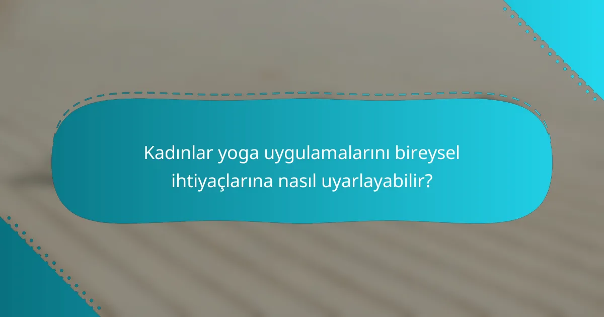 Kadınlar yoga uygulamalarını bireysel ihtiyaçlarına nasıl uyarlayabilir?