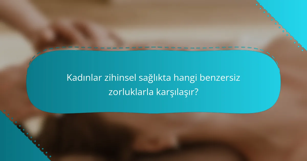 Kadınlar zihinsel sağlıkta hangi benzersiz zorluklarla karşılaşır?
