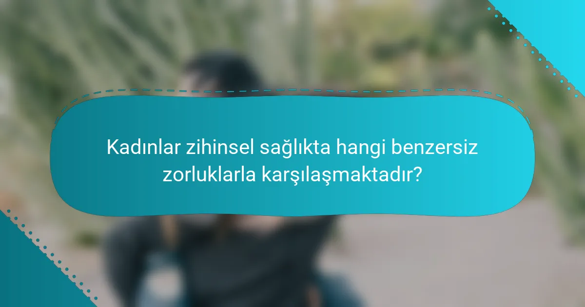 Kadınlar zihinsel sağlıkta hangi benzersiz zorluklarla karşılaşmaktadır?