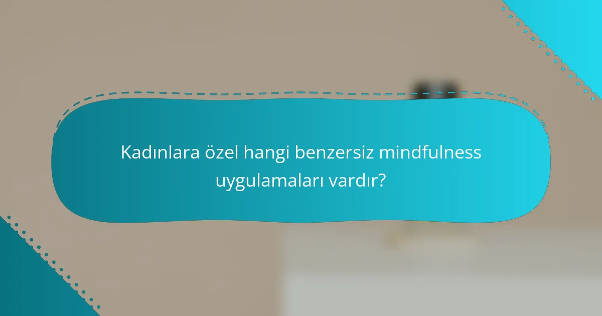 Kadınlara özel hangi benzersiz mindfulness uygulamaları vardır?