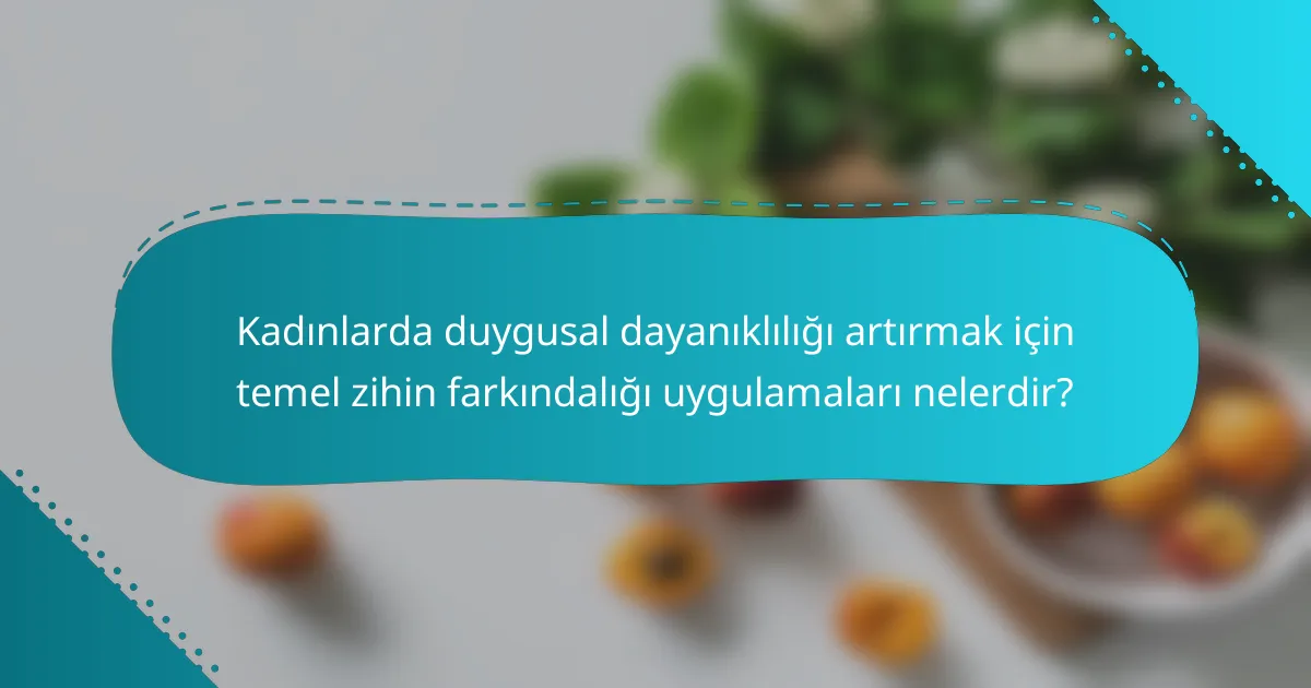 Kadınlarda duygusal dayanıklılığı artırmak için temel zihin farkındalığı uygulamaları nelerdir?