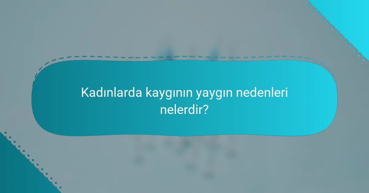 Kadınlarda kaygının yaygın nedenleri nelerdir?