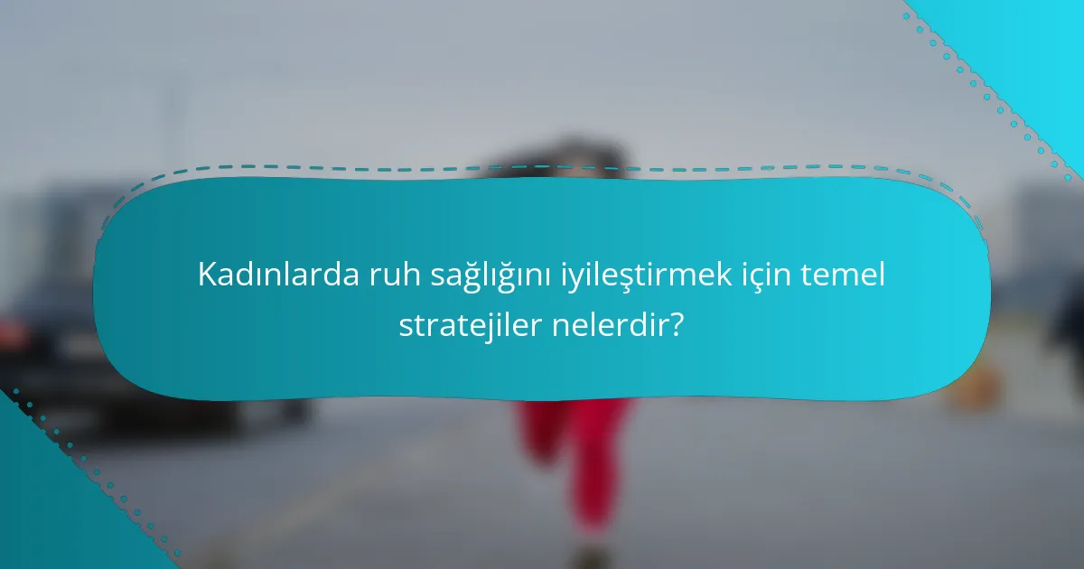 Kadınlarda ruh sağlığını iyileştirmek için temel stratejiler nelerdir?