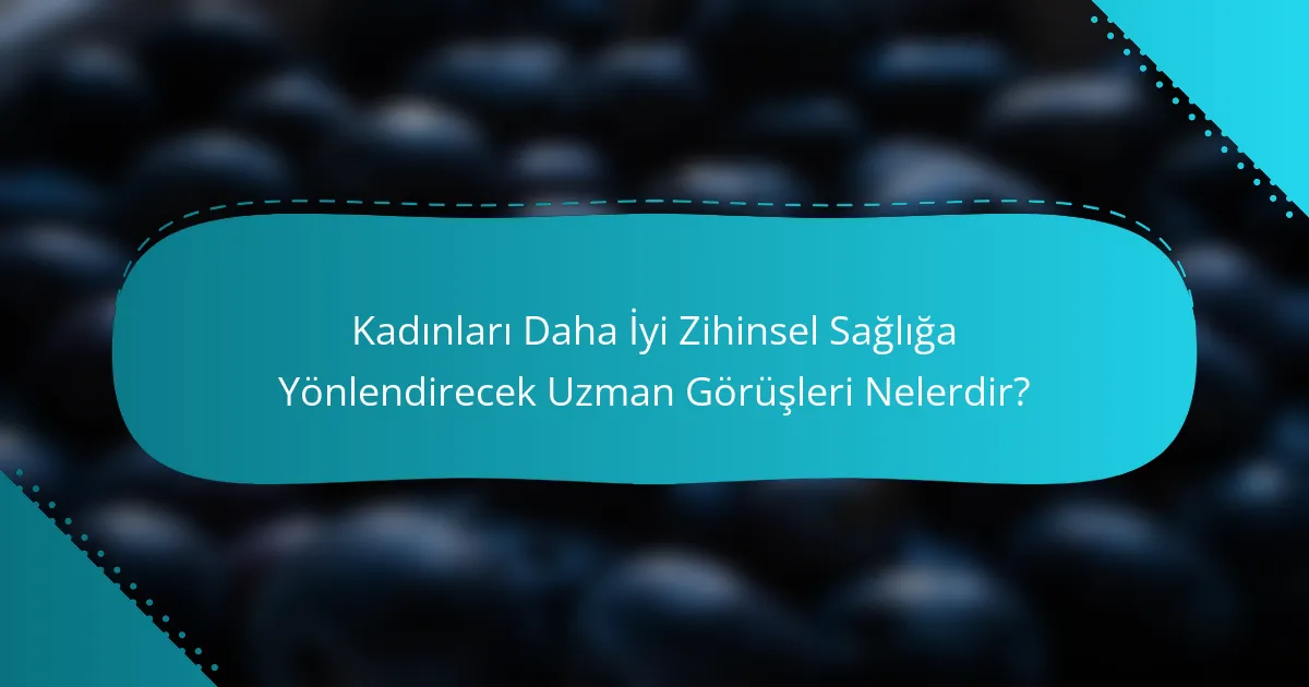 Kadınları Daha İyi Zihinsel Sağlığa Yönlendirecek Uzman Görüşleri Nelerdir?