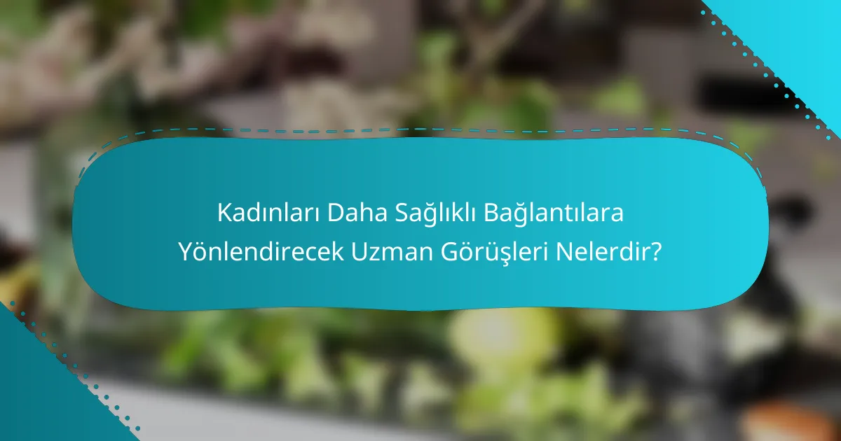 Kadınları Daha Sağlıklı Bağlantılara Yönlendirecek Uzman Görüşleri Nelerdir?