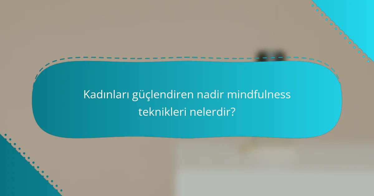 Kadınları güçlendiren nadir mindfulness teknikleri nelerdir?