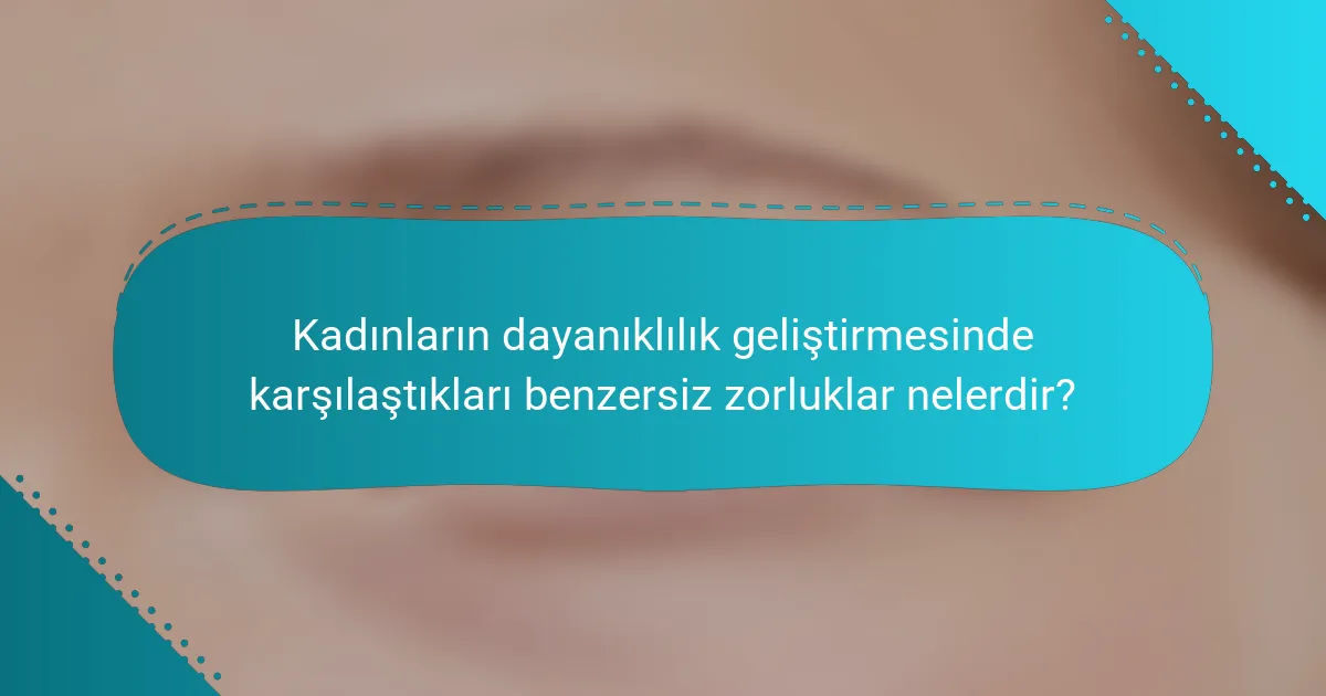 Kadınların dayanıklılık geliştirmesinde karşılaştıkları benzersiz zorluklar nelerdir?