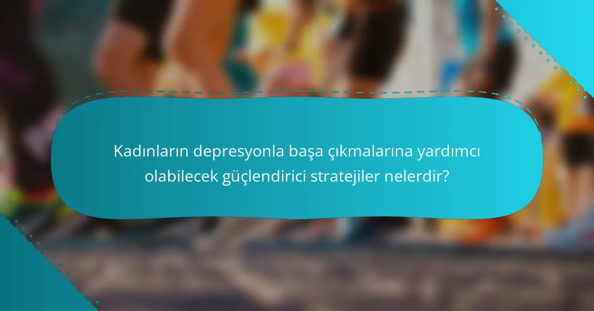 Kadınların depresyonla başa çıkmalarına yardımcı olabilecek güçlendirici stratejiler nelerdir?