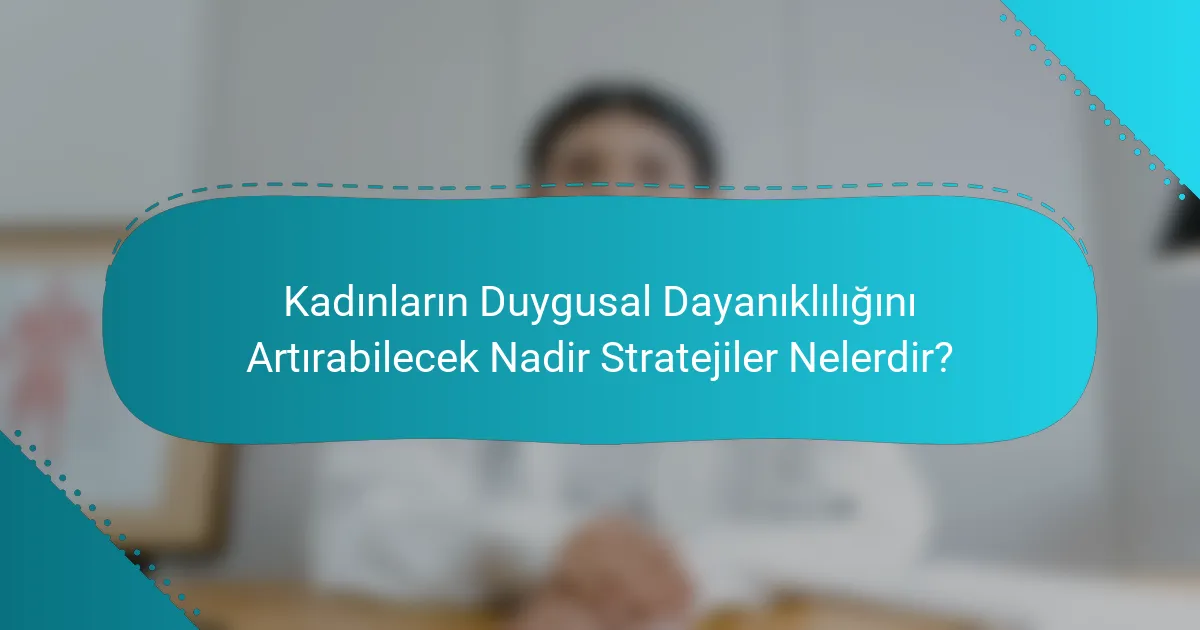Kadınların Duygusal Dayanıklılığını Artırabilecek Nadir Stratejiler Nelerdir?