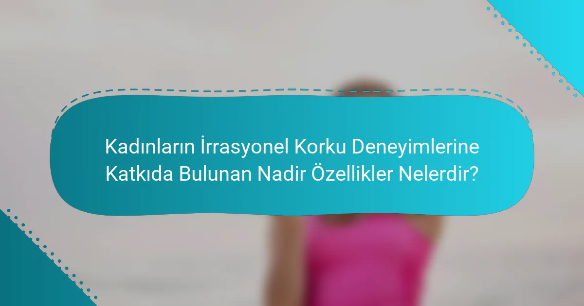 Kadınların İrrasyonel Korku Deneyimlerine Katkıda Bulunan Nadir Özellikler Nelerdir?