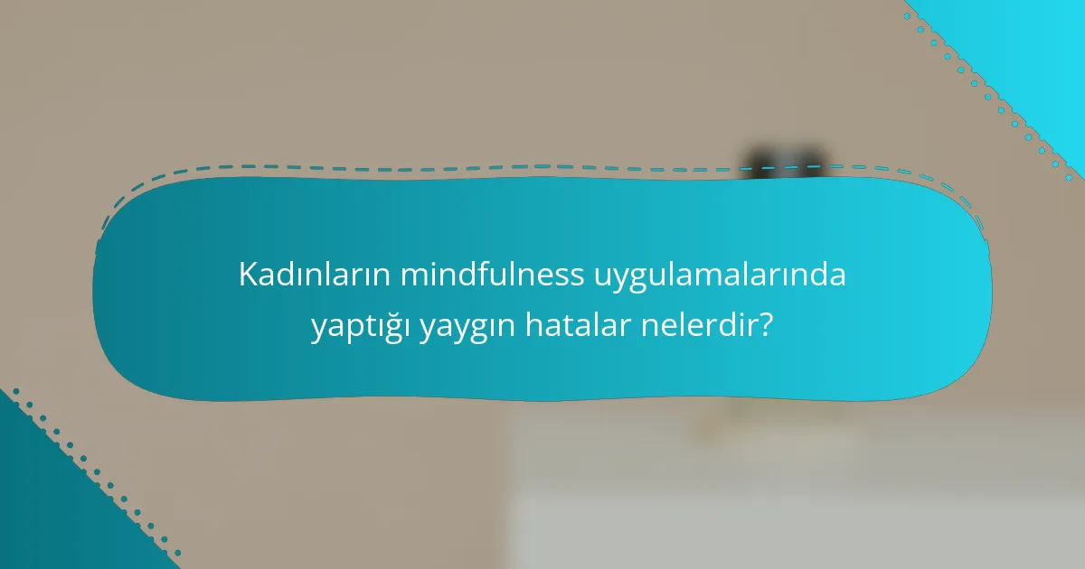Kadınların mindfulness uygulamalarında yaptığı yaygın hatalar nelerdir?