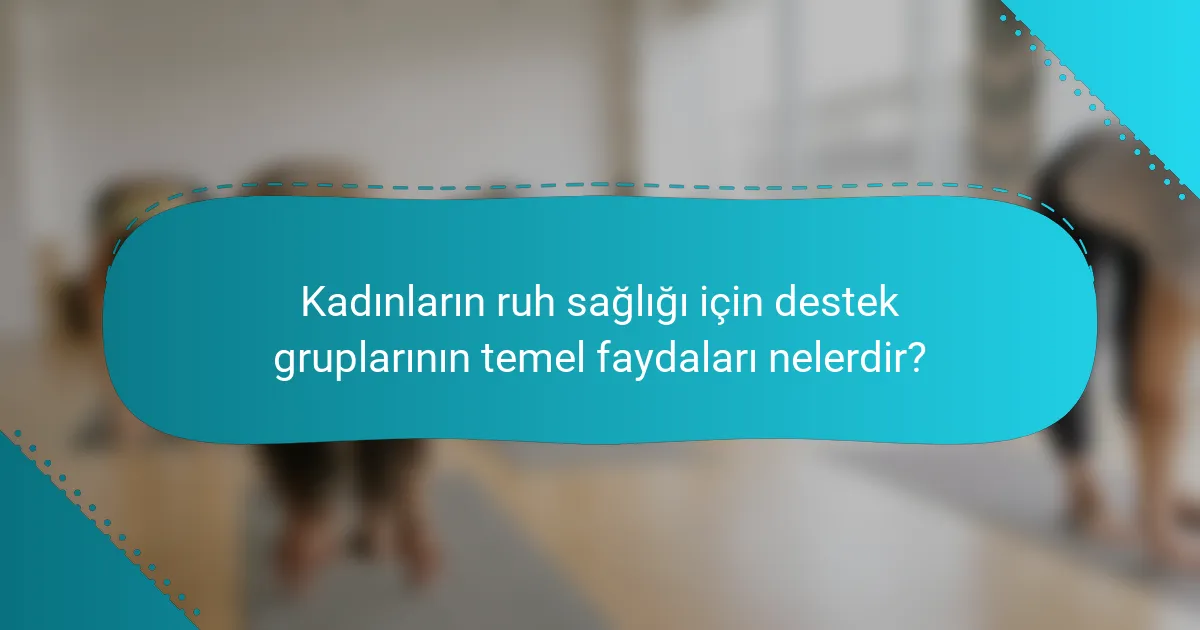 Kadınların ruh sağlığı için destek gruplarının temel faydaları nelerdir?