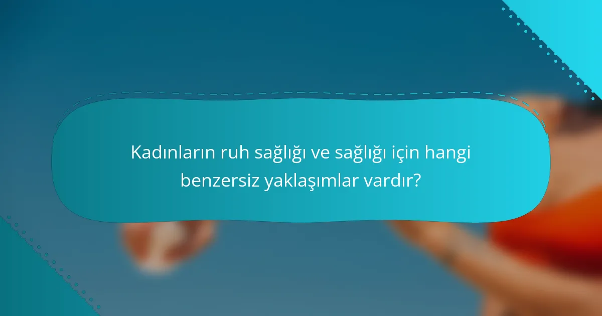 Kadınların ruh sağlığı ve sağlığı için hangi benzersiz yaklaşımlar vardır?