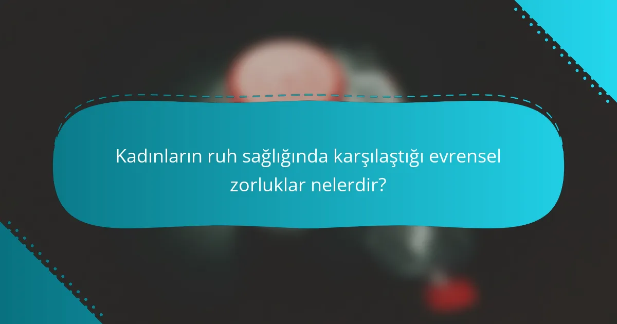 Kadınların ruh sağlığında karşılaştığı evrensel zorluklar nelerdir?