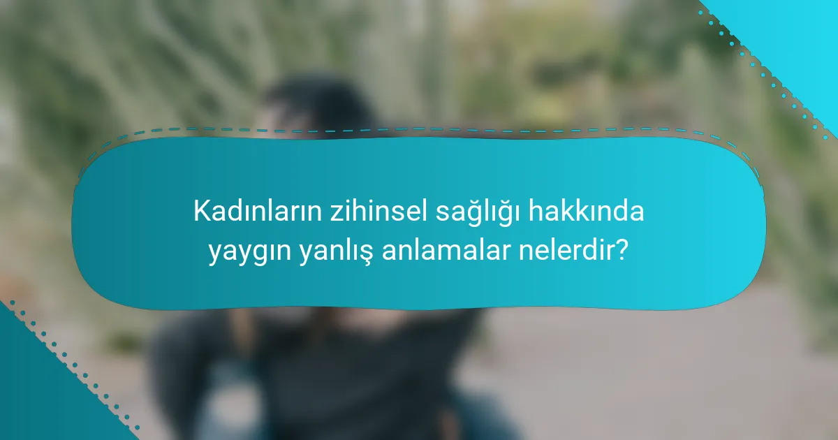 Kadınların zihinsel sağlığı hakkında yaygın yanlış anlamalar nelerdir?