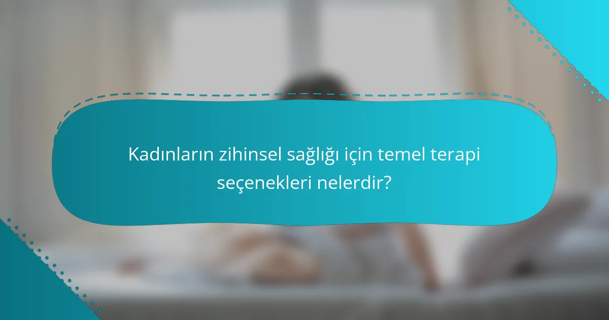 Kadınların zihinsel sağlığı için temel terapi seçenekleri nelerdir?
