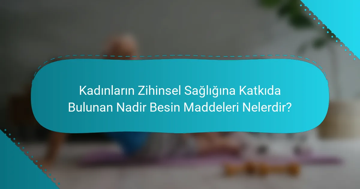 Kadınların Zihinsel Sağlığına Katkıda Bulunan Nadir Besin Maddeleri Nelerdir?
