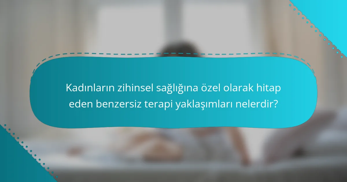 Kadınların zihinsel sağlığına özel olarak hitap eden benzersiz terapi yaklaşımları nelerdir?