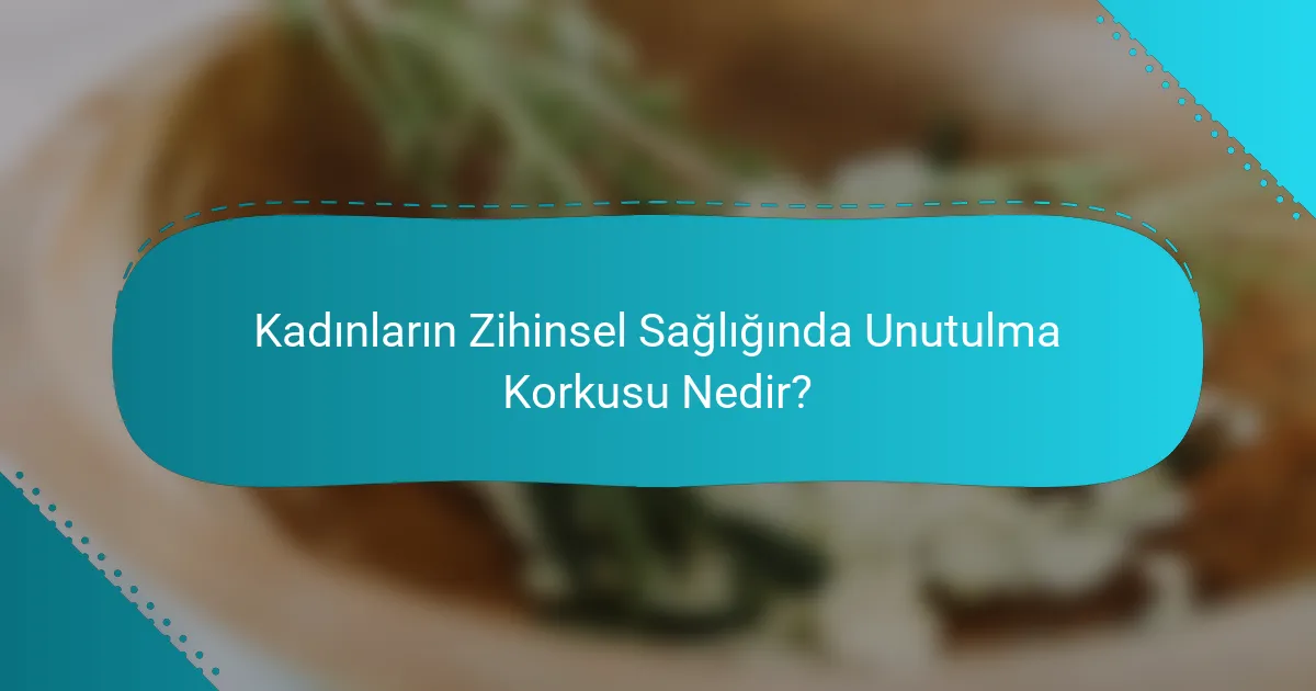 Kadınların Zihinsel Sağlığında Unutulma Korkusu Nedir?