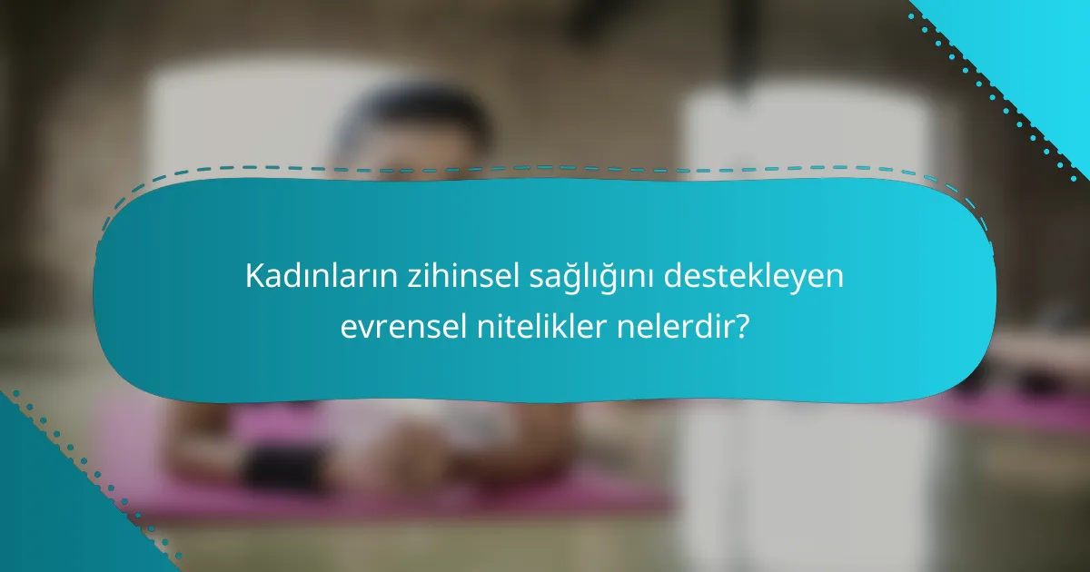 Kadınların zihinsel sağlığını destekleyen evrensel nitelikler nelerdir?