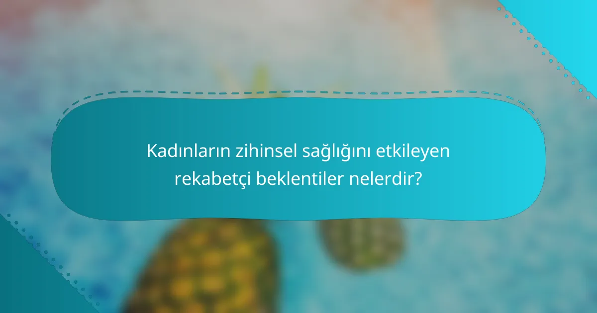 Kadınların zihinsel sağlığını etkileyen rekabetçi beklentiler nelerdir?