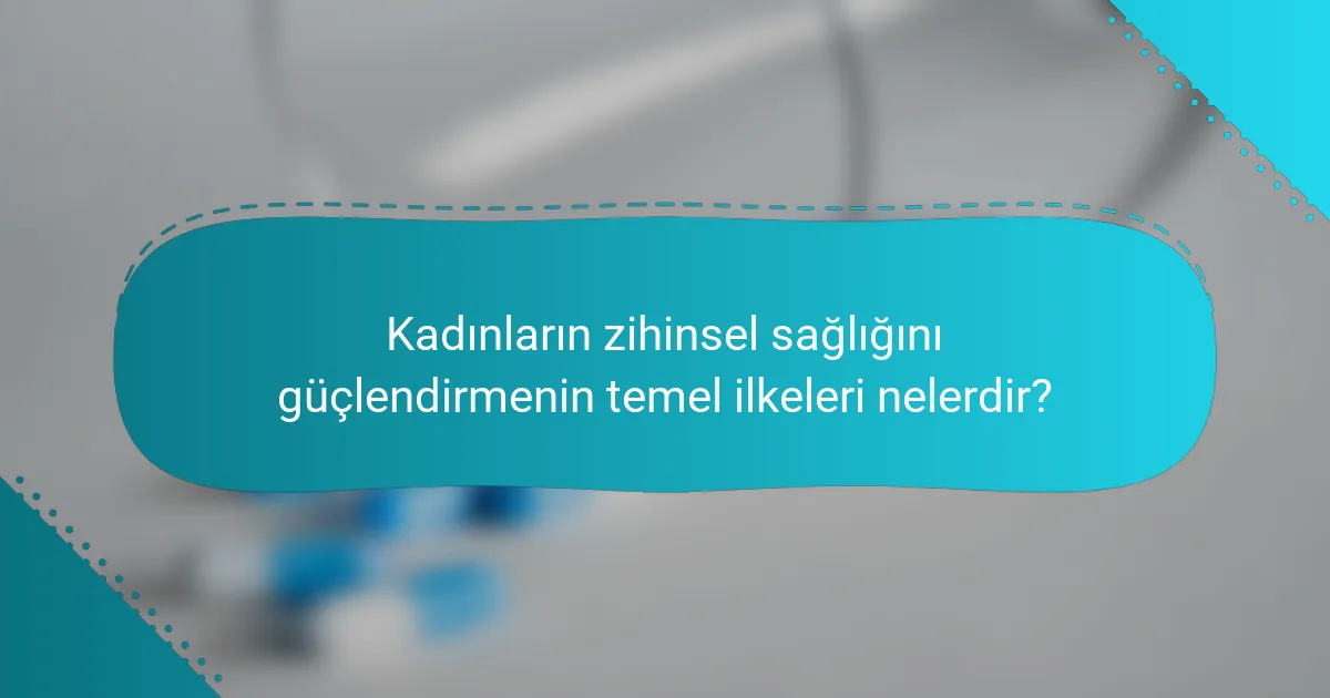Kadınların zihinsel sağlığını güçlendirmenin temel ilkeleri nelerdir?