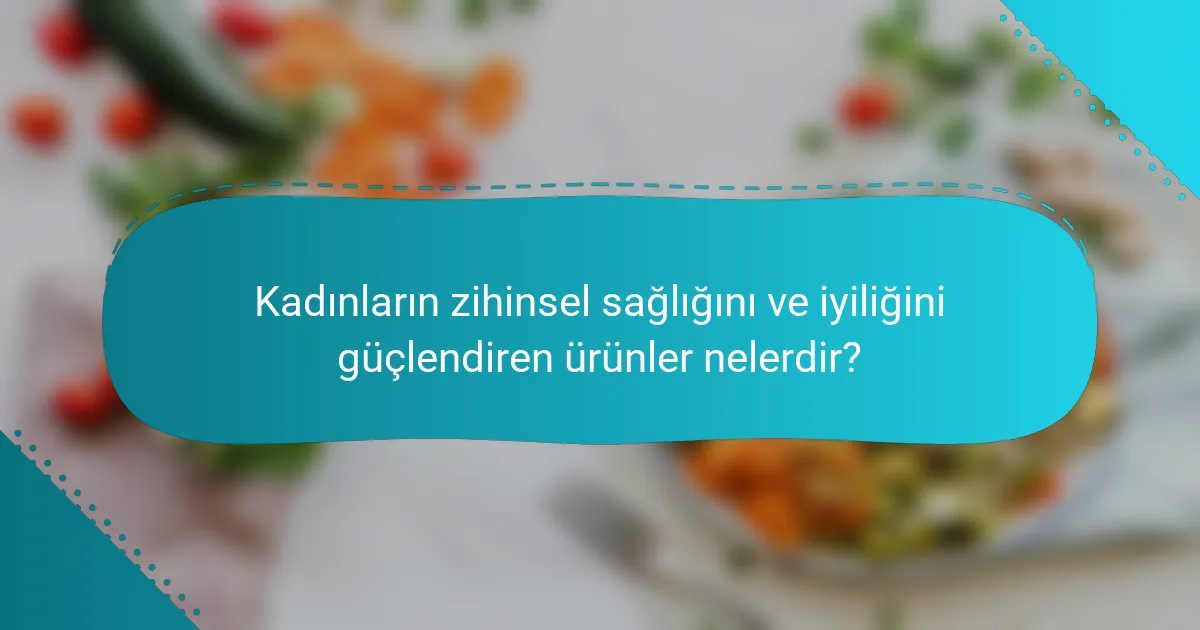 Kadınların zihinsel sağlığını ve iyiliğini güçlendiren ürünler nelerdir?