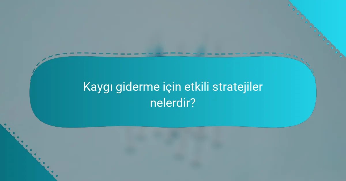 Kaygı giderme için etkili stratejiler nelerdir?