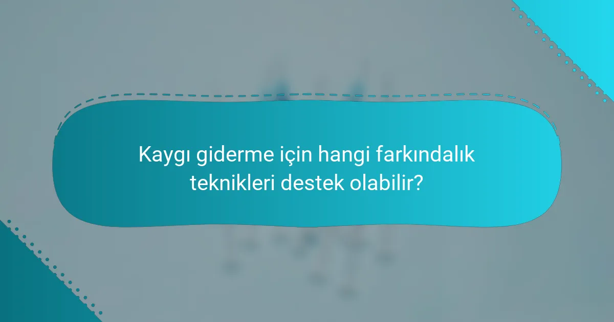 Kaygı giderme için hangi farkındalık teknikleri destek olabilir?