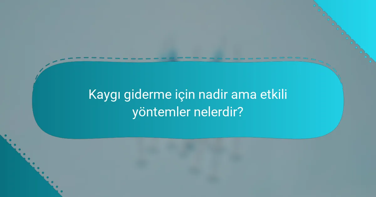 Kaygı giderme için nadir ama etkili yöntemler nelerdir?