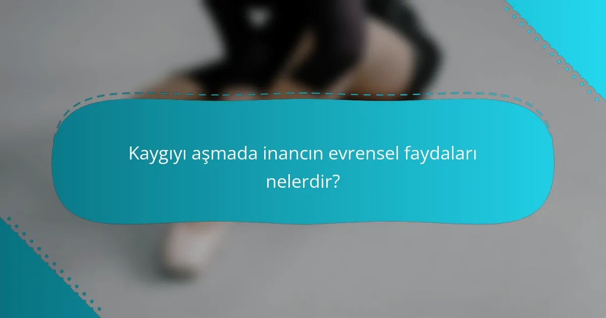 Kaygıyı aşmada inancın evrensel faydaları nelerdir?