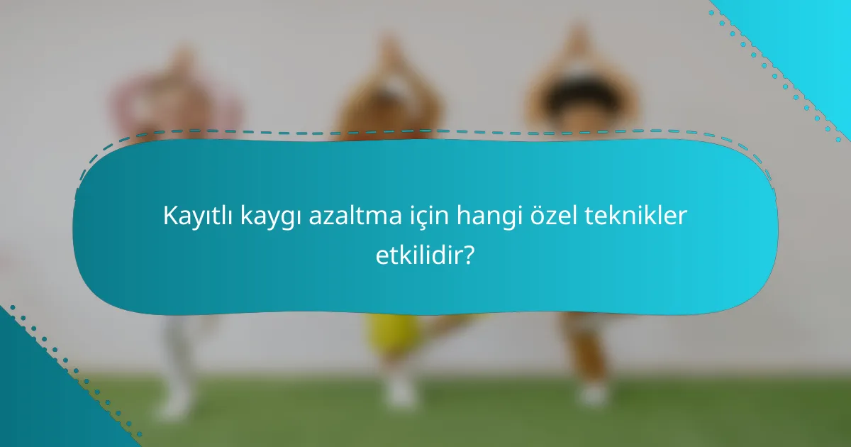 Kayıtlı kaygı azaltma için hangi özel teknikler etkilidir?