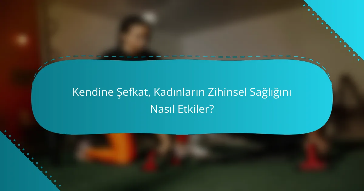 Kendine Şefkat, Kadınların Zihinsel Sağlığını Nasıl Etkiler?