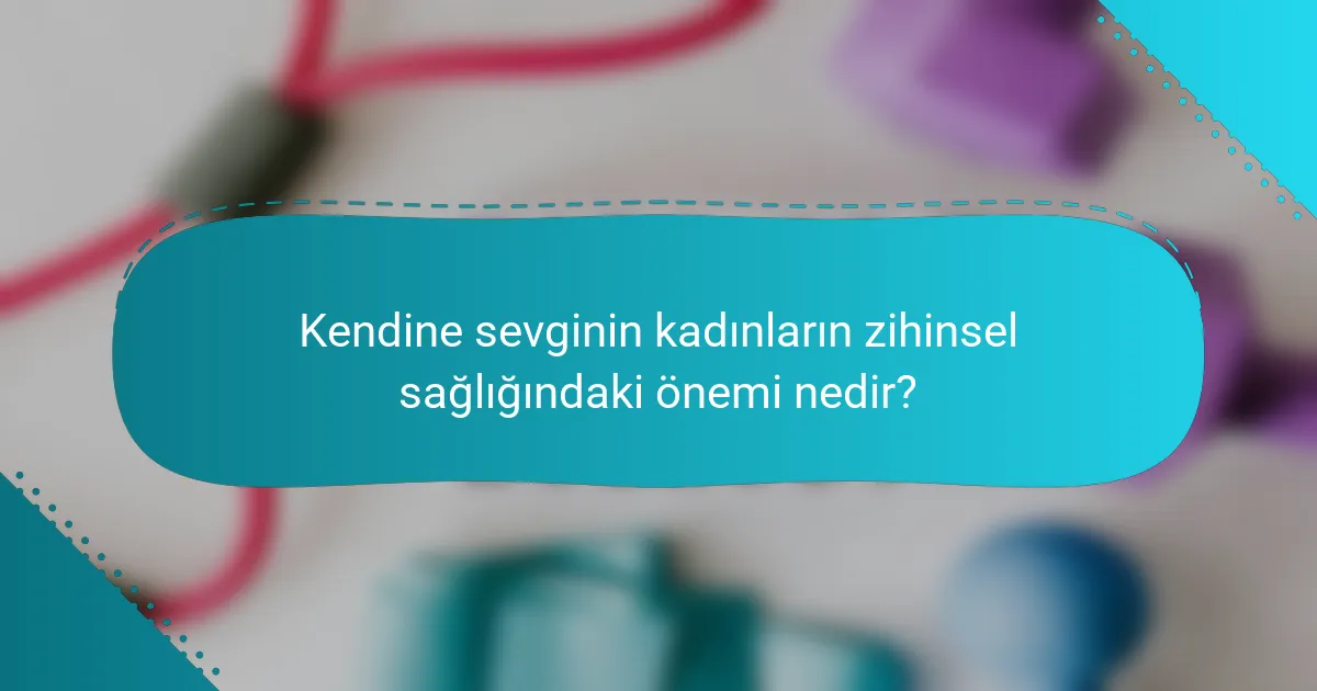 Kendine sevginin kadınların zihinsel sağlığındaki önemi nedir?