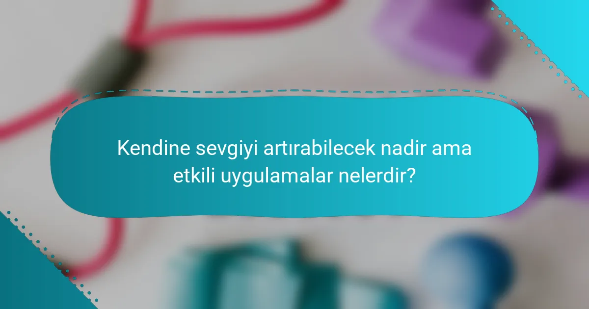 Kendine sevgiyi artırabilecek nadir ama etkili uygulamalar nelerdir?