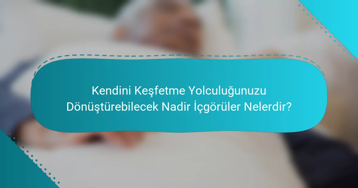 Kendini Keşfetme Yolculuğunuzu Dönüştürebilecek Nadir İçgörüler Nelerdir?