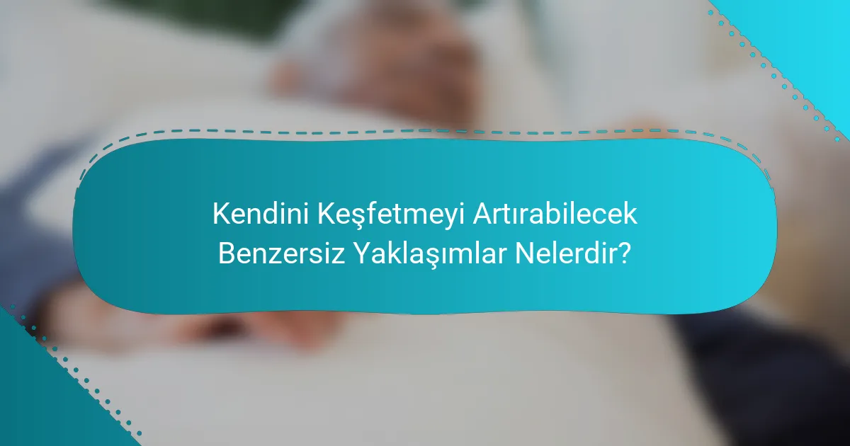 Kendini Keşfetmeyi Artırabilecek Benzersiz Yaklaşımlar Nelerdir?
