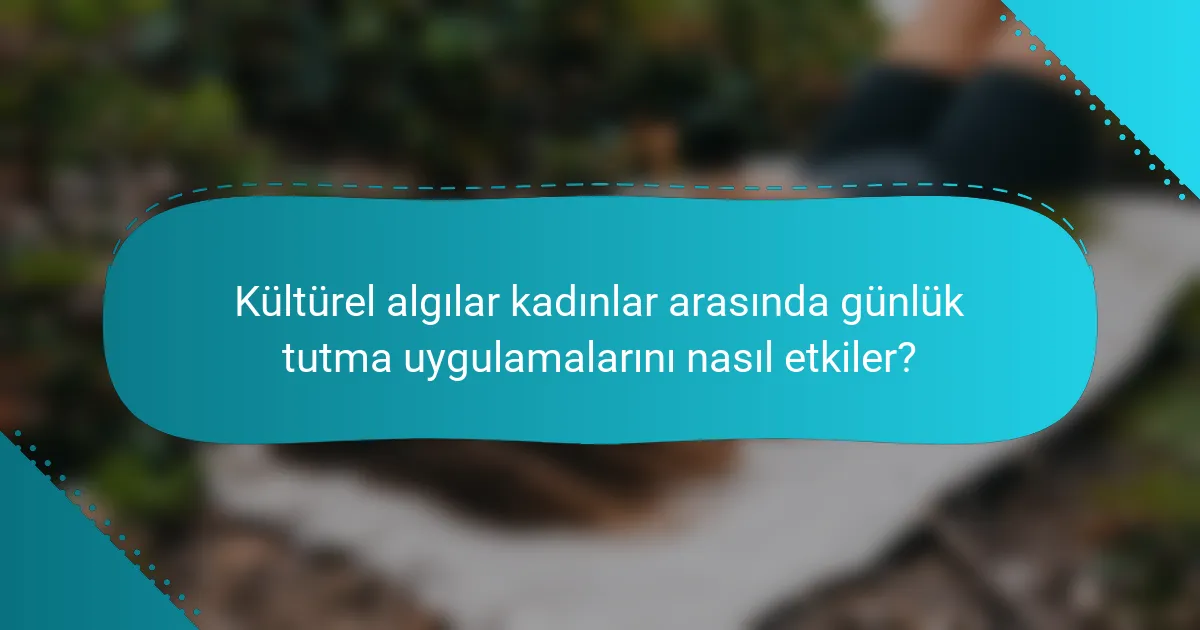 Kültürel algılar kadınlar arasında günlük tutma uygulamalarını nasıl etkiler?