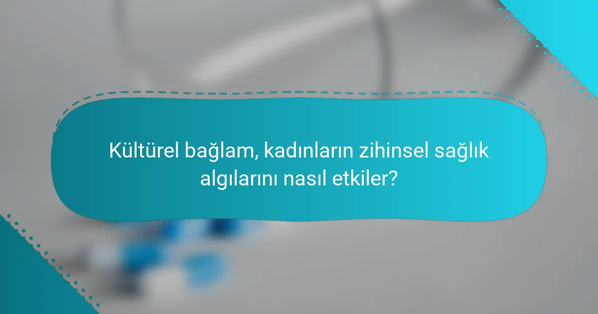 Kültürel bağlam, kadınların zihinsel sağlık algılarını nasıl etkiler?