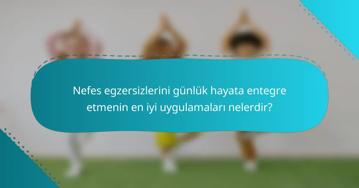 Nefes egzersizlerini günlük hayata entegre etmenin en iyi uygulamaları nelerdir?
