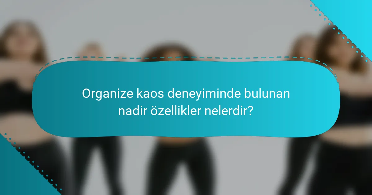 Organize kaos deneyiminde bulunan nadir özellikler nelerdir?