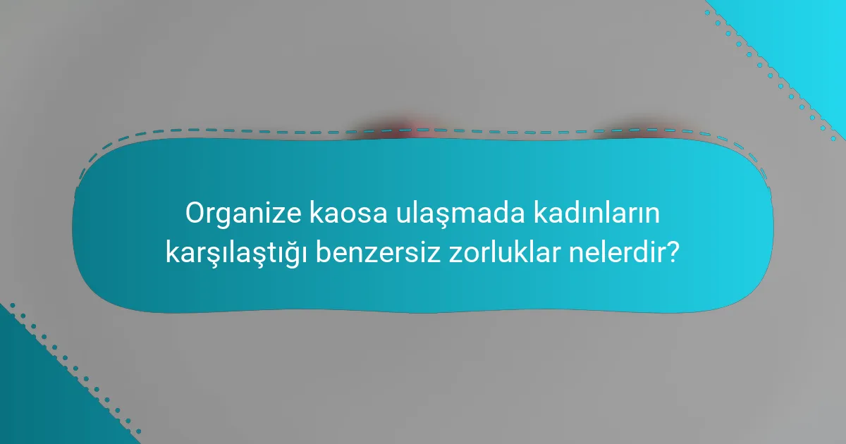 Organize kaosa ulaşmada kadınların karşılaştığı benzersiz zorluklar nelerdir?