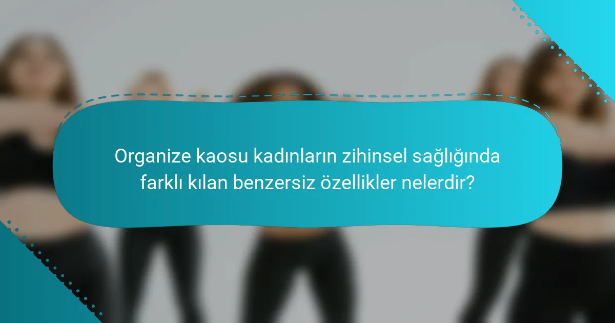 Organize kaosu kadınların zihinsel sağlığında farklı kılan benzersiz özellikler nelerdir?