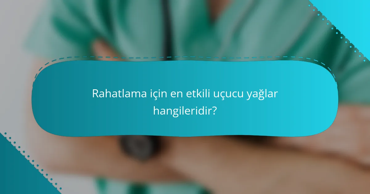 Rahatlama için en etkili uçucu yağlar hangileridir?