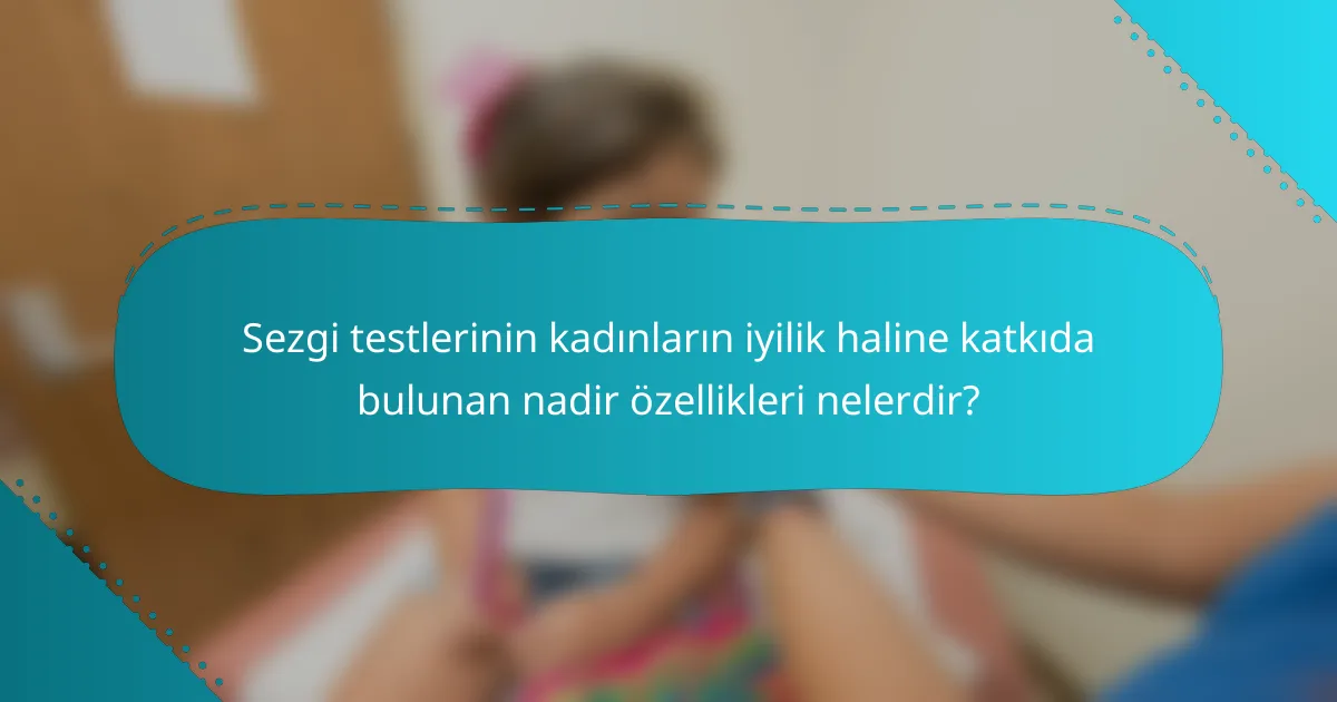 Sezgi testlerinin kadınların iyilik haline katkıda bulunan nadir özellikleri nelerdir?
